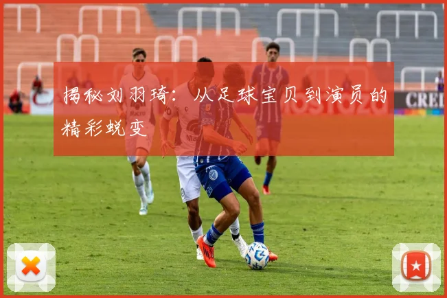 揭秘刘羽琦：从足球宝贝到演员的精彩蜕变