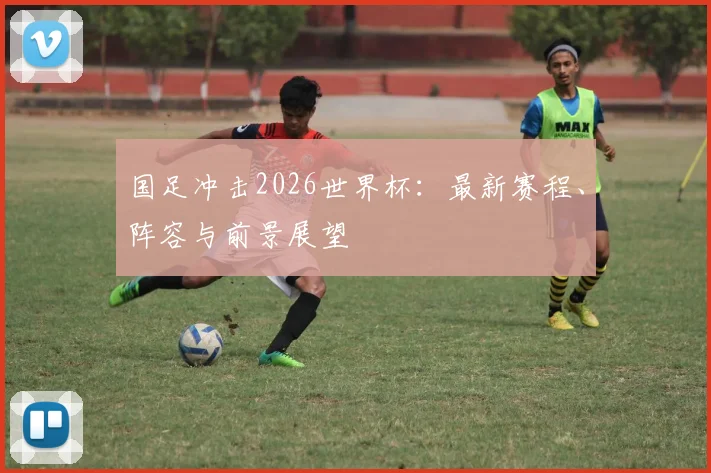 国足冲击2026世界杯：最新赛程、阵容与前景展望