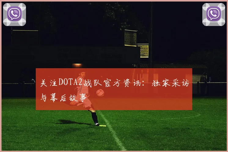 关注DOTA2战队官方资讯：独家采访与幕后故事