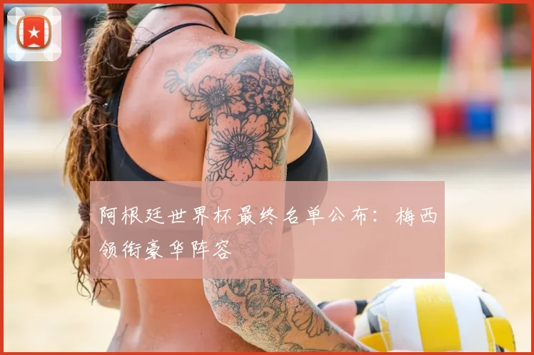 阿根廷世界杯最终名单公布：梅西领衔豪华阵容
