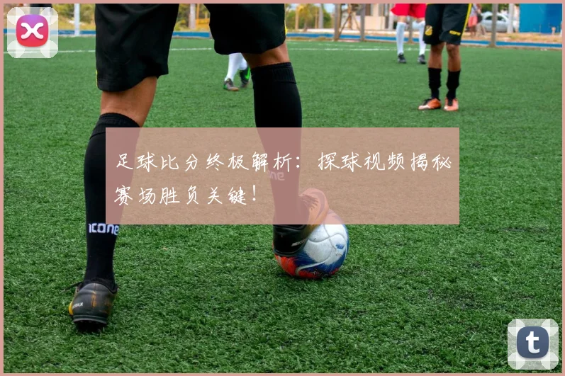 足球比分终极解析：探球视频揭秘赛场胜负关键！