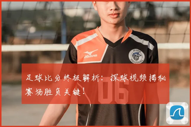 足球比分终极解析：探球视频揭秘赛场胜负关键！