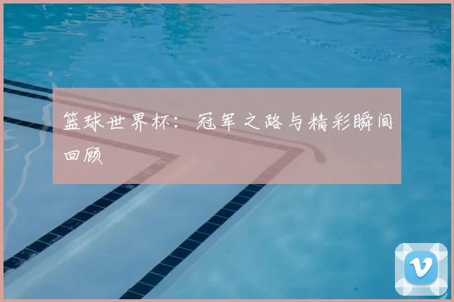 篮球世界杯：冠军之路与精彩瞬间回顾