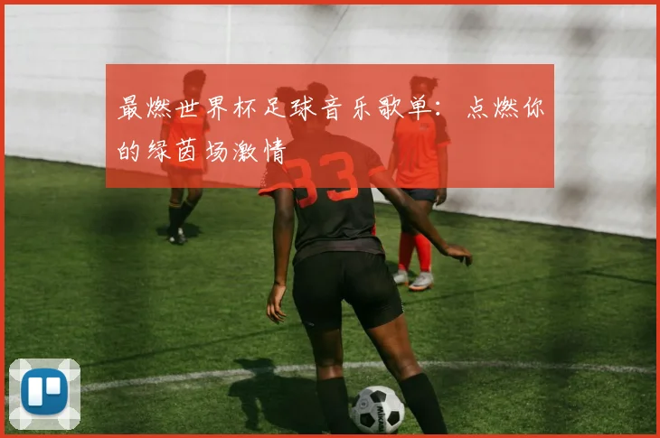 最燃世界杯足球音乐歌单：点燃你的绿茵场激情