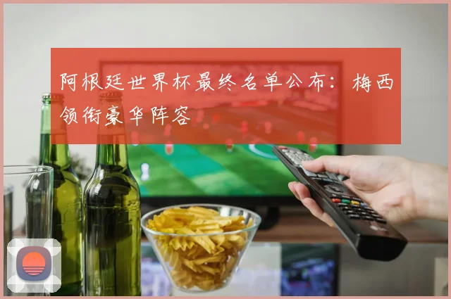 阿根廷世界杯最终名单公布：梅西领衔豪华阵容