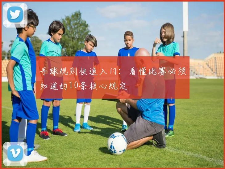 手球规则快速入门：看懂比赛必须知道的10条核心规定