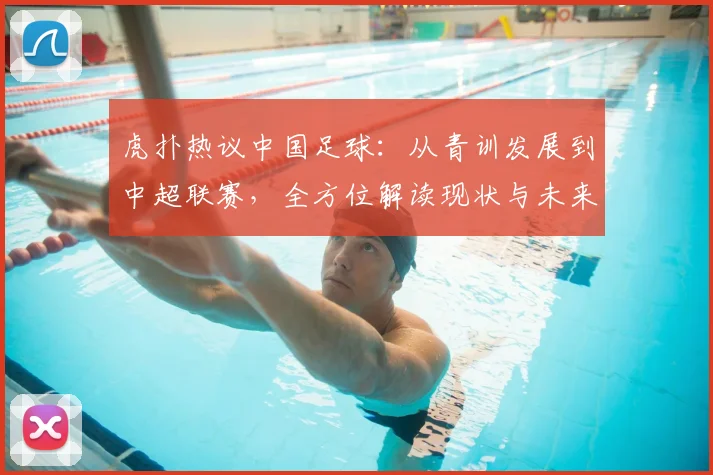 虎扑热议中国足球：从青训发展到中超联赛，全方位解读现状与未来
