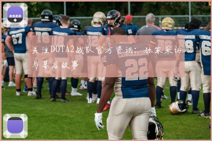 关注DOTA2战队官方资讯：独家采访与幕后故事